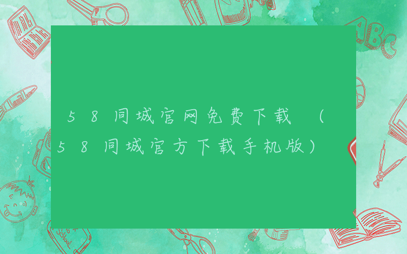 58同城官网免费下载 (58同城官方下载手机版)